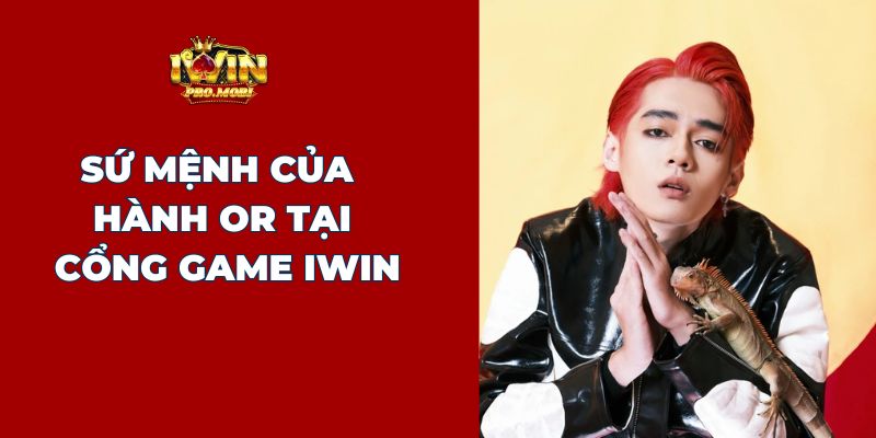 Sứ mệnh của đại sứ Hành Or tại cổng game Iwin